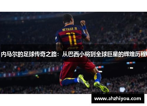 内马尔的足球传奇之路：从巴西小将到全球巨星的辉煌历程