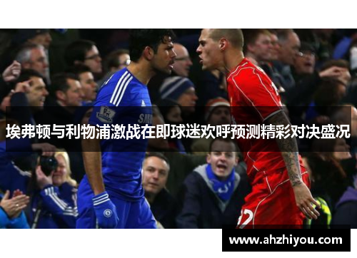 埃弗顿与利物浦激战在即球迷欢呼预测精彩对决盛况