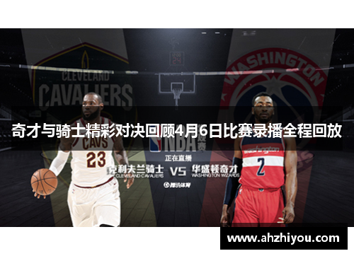 奇才与骑士精彩对决回顾4月6日比赛录播全程回放
