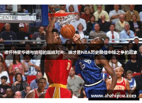 德怀特霍华德与姚明的巅峰对决：谁才是NBA历史最佳中锋之争的赢家
