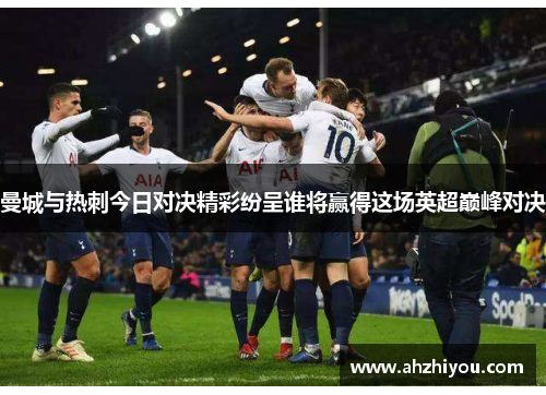 曼城与热刺今日对决精彩纷呈谁将赢得这场英超巅峰对决