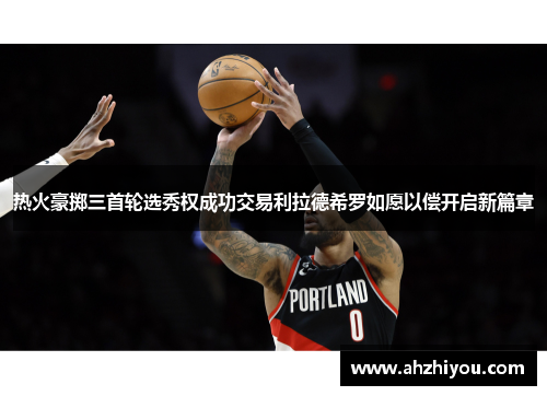 热火豪掷三首轮选秀权成功交易利拉德希罗如愿以偿开启新篇章
