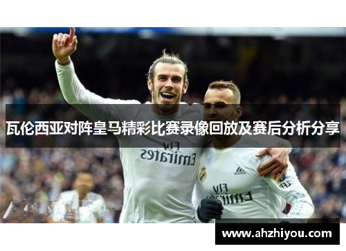 瓦伦西亚对阵皇马精彩比赛录像回放及赛后分析分享