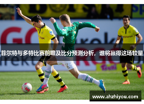 菲尔特与多特比赛前瞻及比分预测分析，谁将赢得这场较量