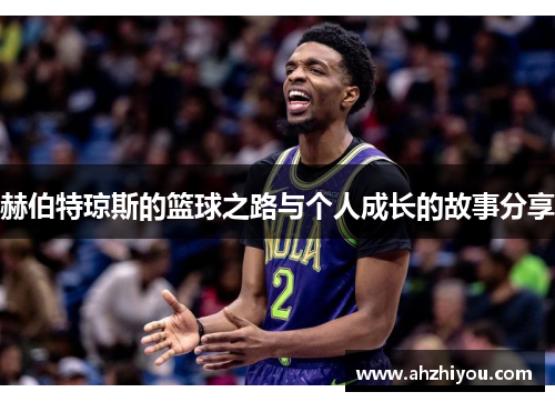 赫伯特琼斯的篮球之路与个人成长的故事分享