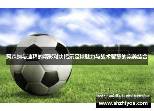 阿森纳与迪拜的精彩对决揭示足球魅力与战术智慧的完美结合