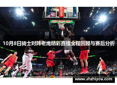 10月8日骑士对阵老鹰精彩直播全程回顾与赛后分析