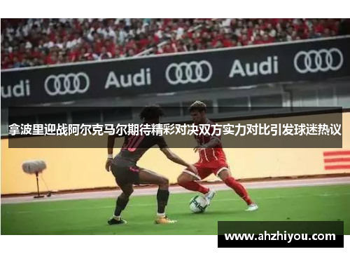 拿波里迎战阿尔克马尔期待精彩对决双方实力对比引发球迷热议