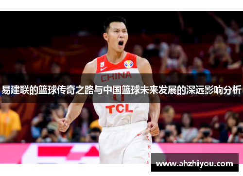 易建联的篮球传奇之路与中国篮球未来发展的深远影响分析